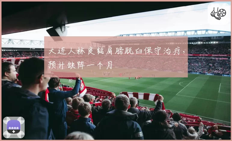 大连人林良铭肩膀脱臼保守治疗，预计缺阵一个月