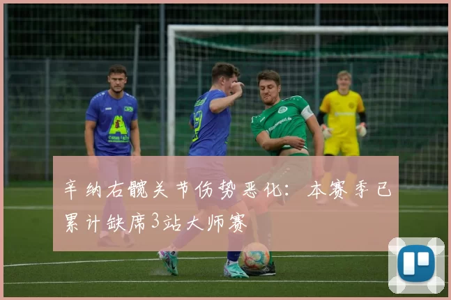 辛纳右髋关节伤势恶化：本赛季已累计缺席3站大师赛