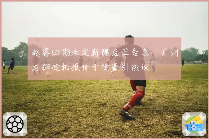 赵睿归期未定新疆后卫告急，广州龙狮趁机报价于德豪引热议