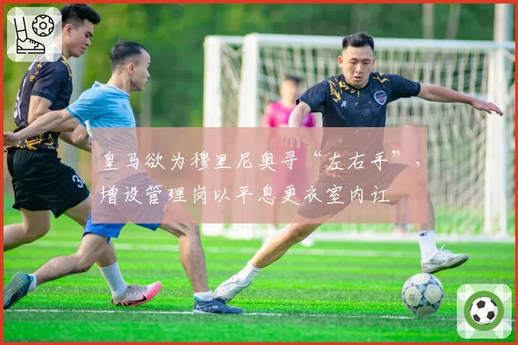 皇马欲为穆里尼奥寻“左右手”，增设管理岗以平息更衣室内讧