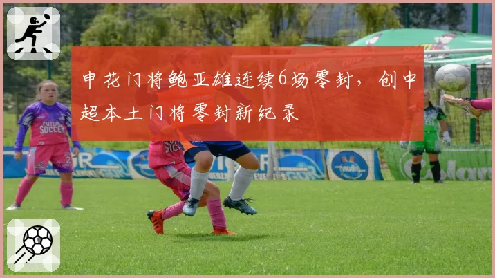 申花门将鲍亚雄连续6场零封,创中超本土门将零封新纪录