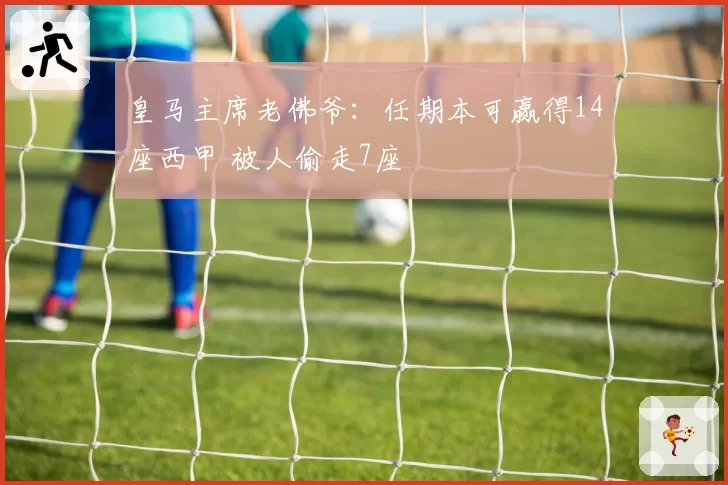 皇马主席老佛爷：任期本可赢得14座西甲 被人偷走7座