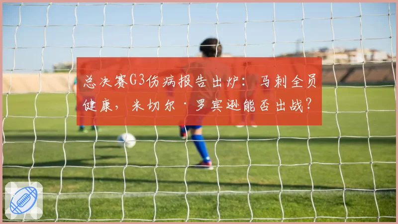 总决赛G3伤病报告出炉:马刺全员健康,米切尔·罗宾逊能否出战?