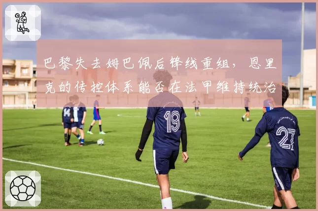 巴黎失去姆巴佩后锋线重组，恩里克的传控体系能否在法甲维持统治？