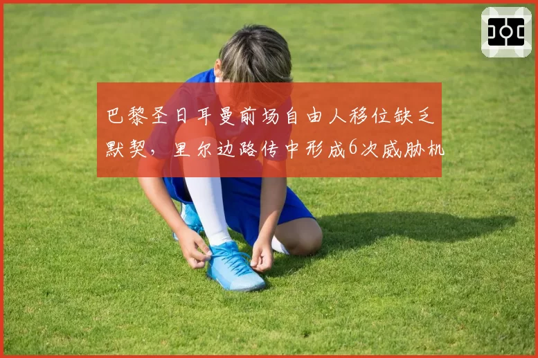 巴黎圣日耳曼前场自由人移位缺乏默契，里尔边路传中形成6次威胁机会
