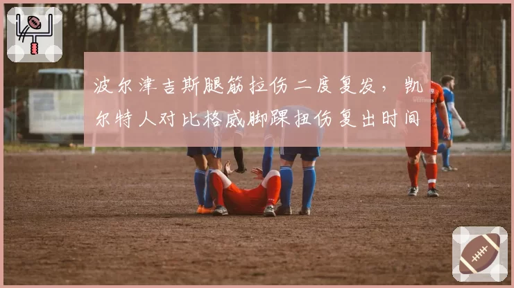 波尔津吉斯腿筋拉伤二度复发,凯尔特人对比格威脚踝扭伤复出时间表过于冒进