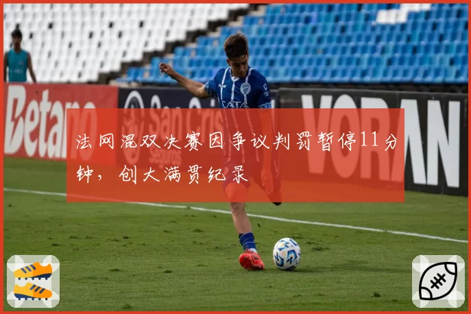法网混双决赛因争议判罚暂停11分钟,创大满贯纪录
