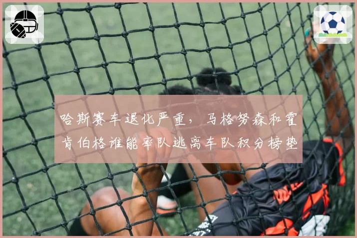 哈斯赛车退化严重，马格努森和霍肯伯格谁能率队逃离车队积分榜垫底？
