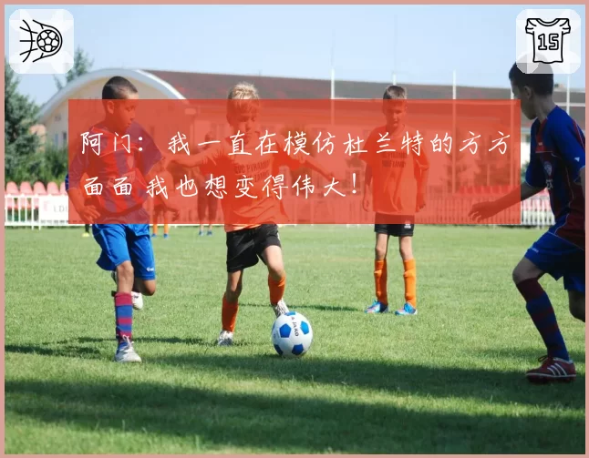 阿门：我一直在模仿杜兰特的方方面面 我也想变得伟大！