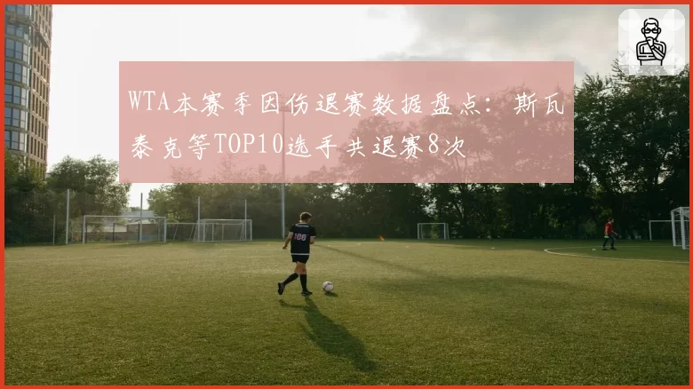 WTA本赛季因伤退赛数据盘点：斯瓦泰克等TOP10选手共退赛8次