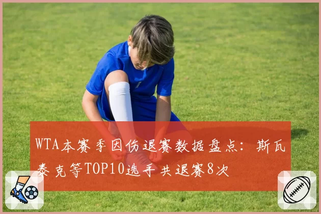 WTA本赛季因伤退赛数据盘点：斯瓦泰克等TOP10选手共退赛8次