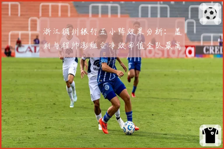 浙江稠州银行五小阵效果分析：盖利与程帅澎组合净效率值全队最高