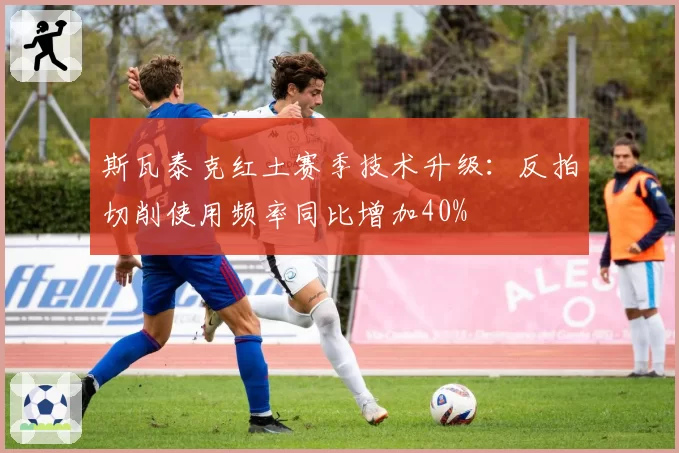 斯瓦泰克红土赛季技术升级：反拍切削使用频率同比增加40%