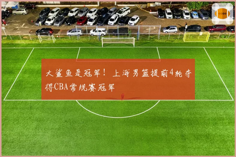 大鲨鱼是冠军！上海男篮提前4轮夺得CBA常规赛冠军