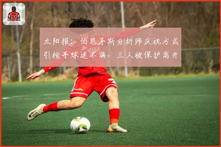 太阳报：伯恩茅斯分析师庆祝方式引枪手球迷不满，三人被保护离开