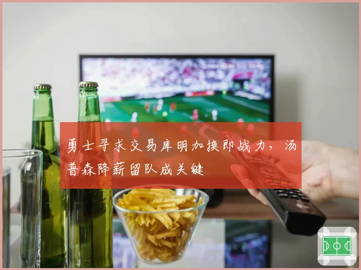 勇士寻求交易库明加换即战力，汤普森降薪留队成关键