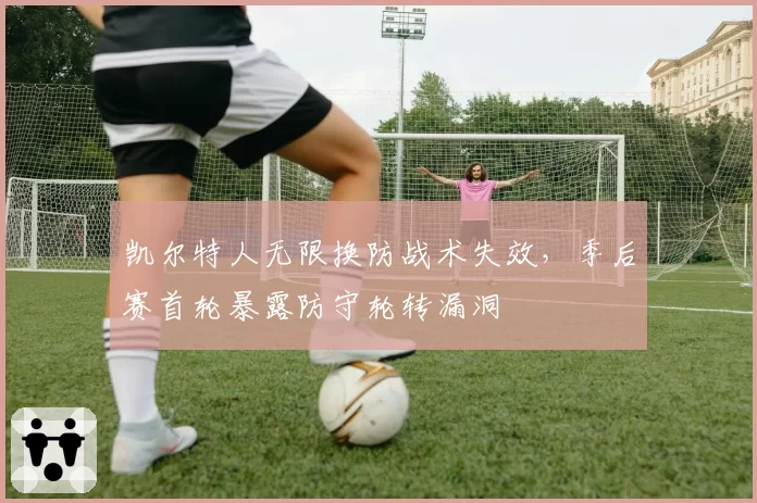 凯尔特人无限换防战术失效，季后赛首轮暴露防守轮转漏洞