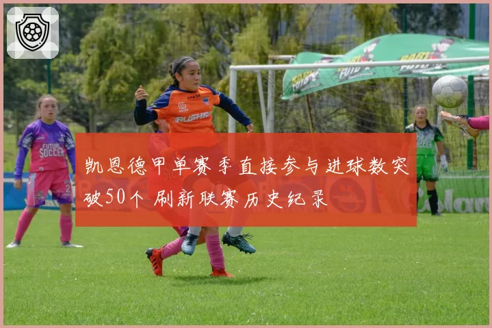 凯恩德甲单赛季直接参与进球数突破50个 刷新联赛历史纪录