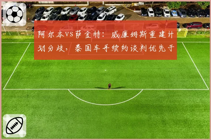 阿尔本vs萨金特：威廉姆斯重建计划分歧，泰国车手续约谈判优先于队友