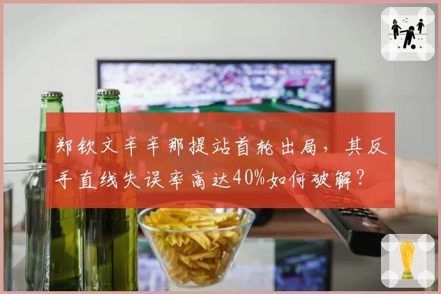 郑钦文辛辛那提站首轮出局，其反手直线失误率高达40%如何破解？