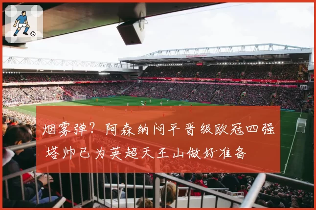 烟雾弹？阿森纳闷平晋级欧冠四强 塔帅已为英超天王山做好准备