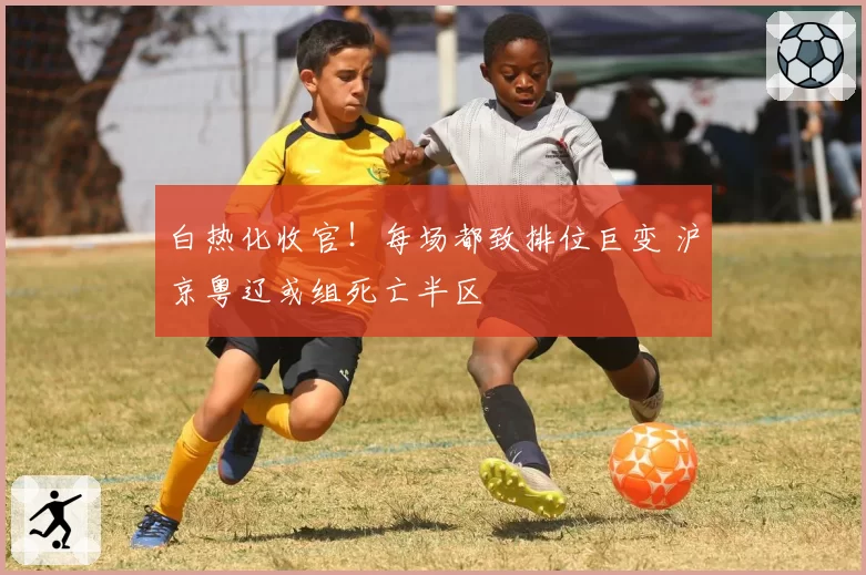 白热化收官！每场都致排位巨变 沪京粤辽或组死亡半区