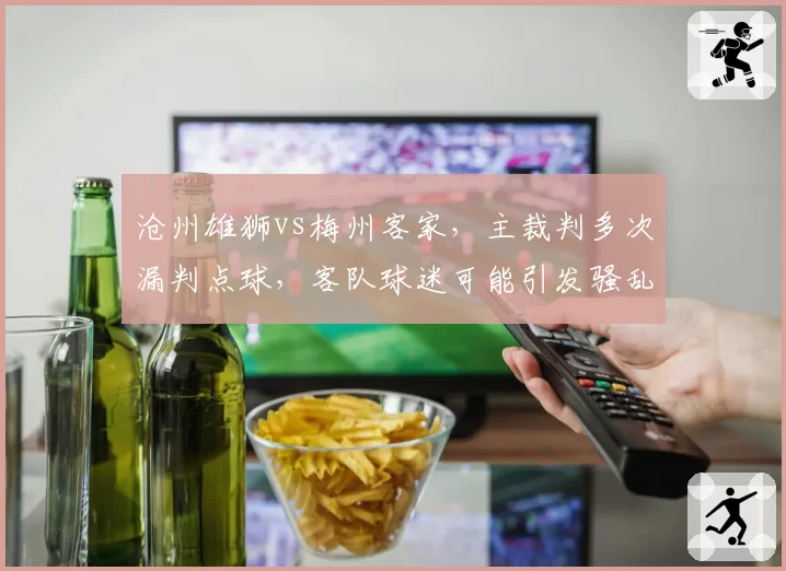 沧州雄狮vs梅州客家，主裁判多次漏判点球，客队球迷可能引发骚乱