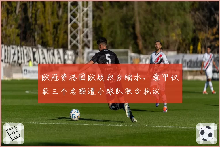 欧冠资格因欧战积分缩水，意甲仅获三个名额遭小球队联合抗议