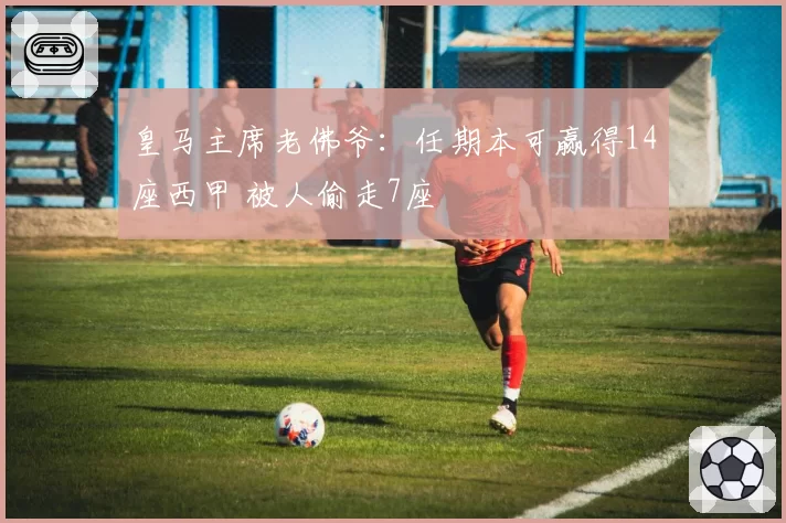 皇马主席老佛爷：任期本可赢得14座西甲 被人偷走7座