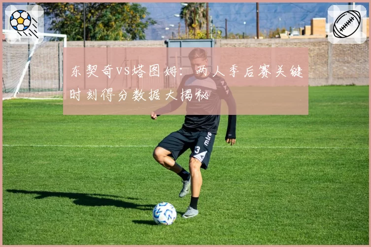 东契奇vs塔图姆：两人季后赛关键时刻得分数据大揭秘