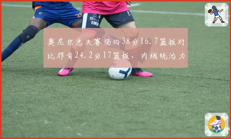 奥尼尔总决赛场均38分16.7篮板对比邓肯24.2分17篮板，内线统治力谁更胜一筹？