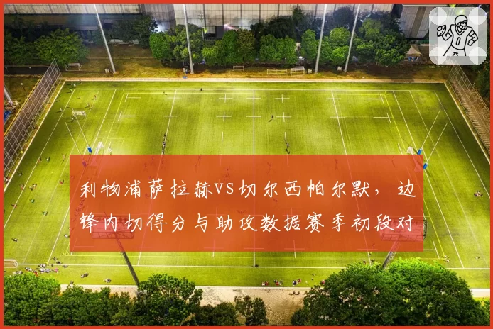 利物浦萨拉赫vs切尔西帕尔默，边锋内切得分与助攻数据赛季初段对比