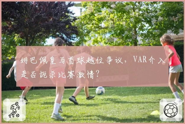 姆巴佩皇马首球越位争议，VAR介入是否扼杀比赛激情？