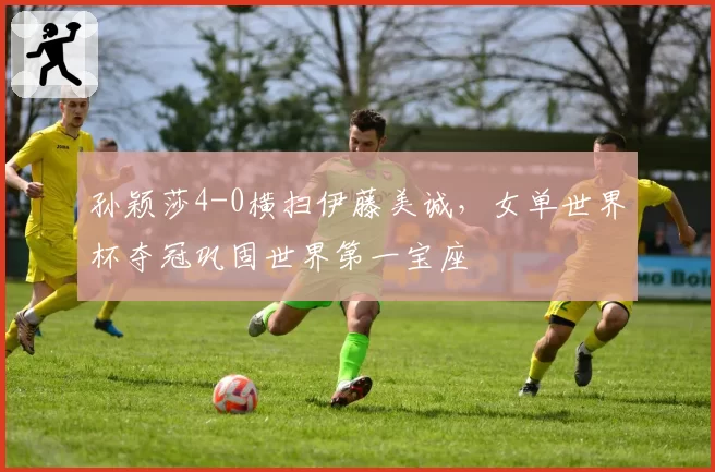 孙颖莎4-0横扫伊藤美诚，女单世界杯夺冠巩固世界第一宝座