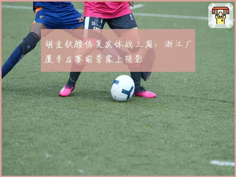 胡金秋腰伤复发休战三周，浙江广厦季后赛前景蒙上阴影