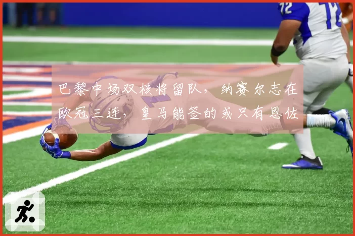 巴黎中场双核将留队,纳赛尔志在欧冠三连,皇马能签的或只有恩佐