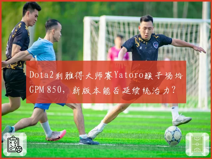 Dota2利雅得大师赛Yatoro猴子场均GPM 850，新版本能否延续统治力？