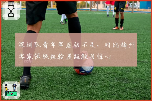 深圳队青年军后劲不足，对比梅州客家保级经验差距触目惊心