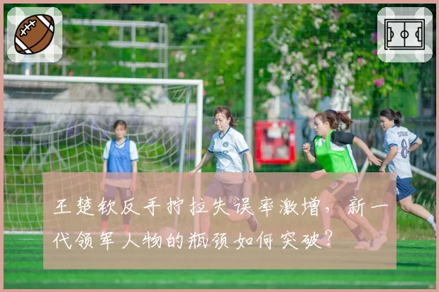 王楚钦反手拧拉失误率激增，新一代领军人物的瓶颈如何突破？