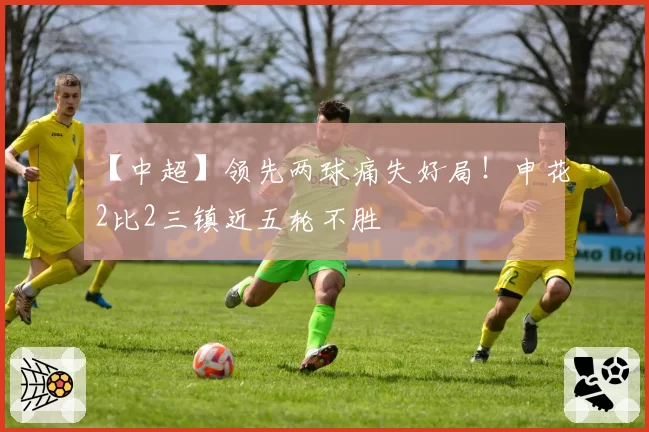 【中超】领先两球痛失好局！申花2比2三镇近五轮不胜