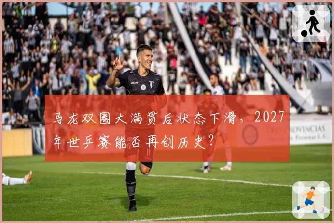 马龙双圈大满贯后状态下滑，2027年世乒赛能否再创历史？